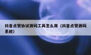 抖音点赞协议源码工具怎么用（抖音点赞源码系统）