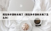 现在快手涨粉太难了（现在快手涨粉太难了怎么办）