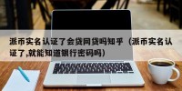 派币实名认证了会贷网贷吗知乎（派币实名认证了,就能知道银行密码吗）