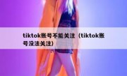 tiktok账号不能关注（tiktok账号没法关注）