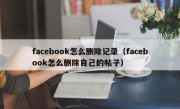 facebook怎么删除记录（facebook怎么删除自己的帖子）