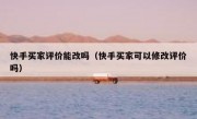 快手买家评价能改吗（快手买家可以修改评价吗）