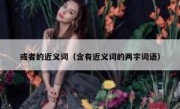 或者的近义词（含有近义词的两字词语）