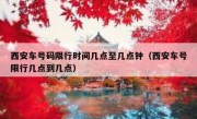 西安车号码限行时间几点至几点钟（西安车号限行几点到几点）