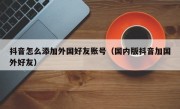 抖音怎么添加外国好友账号（国内版抖音加国外好友）