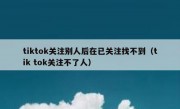 tiktok关注别人后在已关注找不到（tik tok关注不了人）