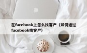 在facebook上怎么找客户（如何通过facebook找客户）