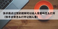 快手我点过赞的视频可以给人家看吗怎么打开（快手点赞怎么打开让别人看）