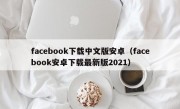 facebook下载中文版安卓（facebook安卓下载最新版2021）