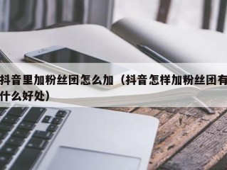 抖音里加粉丝团怎么加（抖音怎样加粉丝团有什么好处）