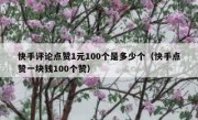 快手评论点赞1元100个是多少个（快手点赞一块钱100个赞）