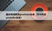 国内如何购买youtube会员（怎么购买youtube会员）