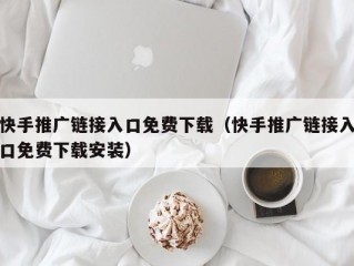 快手推广链接入口免费下载（快手推广链接入口免费下载安装）