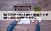 抖音可以加海外版抖音的朋友吗安全吗（中国抖音可以加外国的tiktok账号吗）