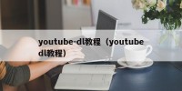 youtube-dl教程（youtubedl教程）