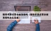 推特手滑点赞会被发现吗（推特手滑点赞会被发现吗怎么设置）