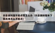 抖音国际版不能点赞怎么办（抖音国际版本下载出来怎么不能点）