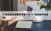 广告投放平台要多少钱一个（广告投放平台投放）