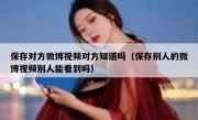 保存对方微博视频对方知道吗（保存别人的微博视频别人能看到吗）