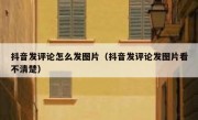 抖音发评论怎么发图片（抖音发评论发图片看不清楚）