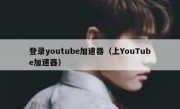登录youtube加速器（上YouTube加速器）