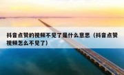 抖音点赞的视频不见了是什么意思（抖音点赞视频怎么不见了）