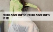 如何用西瓜视频赚钱?（如何用西瓜视频赚钱教程）