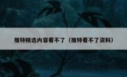 推特精选内容看不了（推特看不了资料）