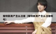 推特新用户怎么注册（推特新用户怎么注册账号）