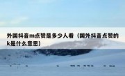 外国抖音m点赞是多少人看（国外抖音点赞的k是什么意思）