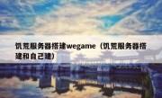 饥荒服务器搭建wegame（饥荒服务器搭建和自己建）