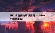 tiktok在国内可以用吗（tiktok中国能用么）