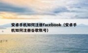 安卓手机如何注册facebook（安卓手机如何注册谷歌账号）