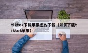 tiktok下载苹果怎么下载（如何下载tiktok苹果）