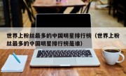 世界上粉丝最多的中国明星排行榜（世界上粉丝最多的中国明星排行榜是谁）