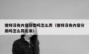 推特没有内容分类吗怎么弄（推特没有内容分类吗怎么弄出来）