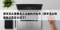 派币怎么查看自己注册的手机号（派币怎么知道自己实名认证了）