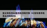 坐公交车怎么用手机扫码付钱（公交车用手机怎么扫码支付）