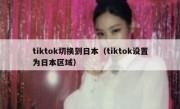 tiktok切换到日本（tiktok设置为日本区域）