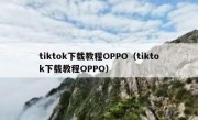 tiktok下载教程OPPO（tiktok下载教程OPPO）