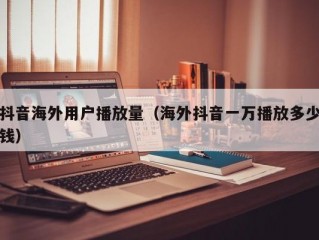 抖音海外用户播放量（海外抖音一万播放多少钱）