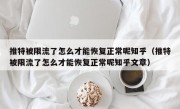 推特被限流了怎么才能恢复正常呢知乎（推特被限流了怎么才能恢复正常呢知乎文章）