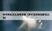 快手粉丝怎么加微信群（快手互粉微信群怎么加）