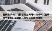 直肠癌手术肛门插管需几天可以拔掉啊（直肠癌手术肛门插管需几天可以拔掉啊视频）