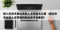 别人在快手里给其他人点赞我怎么看（我在快手给别人点赞我的粉丝会不会看到）