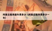 阿里云服务器年费多少（阿里云服务费多少一年）