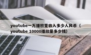 youtube一万播放量收入多少人民币（youtube 10000播放量多少钱）