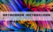 微博下载的视频在哪（如何下载微信上的视频）