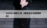 twitter涨粉工具（推特怎么快速涨粉丝）