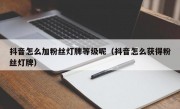 抖音怎么加粉丝灯牌等级呢（抖音怎么获得粉丝灯牌）